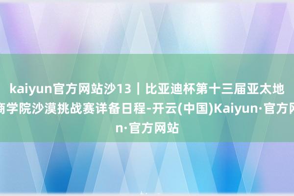 kaiyun官方网站沙13｜比亚迪杯第十三届亚太地区商学院沙漠挑战赛详备日程-开云(中国)Kaiyun·官方网站