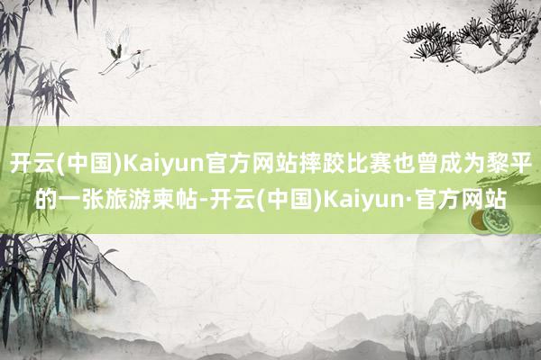 开云(中国)Kaiyun官方网站摔跤比赛也曾成为黎平的一张旅游柬帖-开云(中国)Kaiyun·官方网站