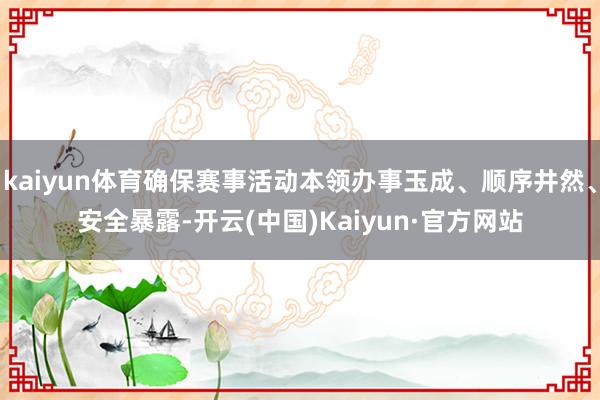 kaiyun体育确保赛事活动本领办事玉成、顺序井然、安全暴露-开云(中国)Kaiyun·官方网站