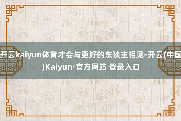 开云kaiyun体育才会与更好的东谈主相见-开云(中国)Kaiyun·官方网站 登录入口