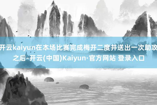 开云kaiyun在本场比赛完成梅开二度并送出一次助攻之后-开云(中国)Kaiyun·官方网站 登录入口