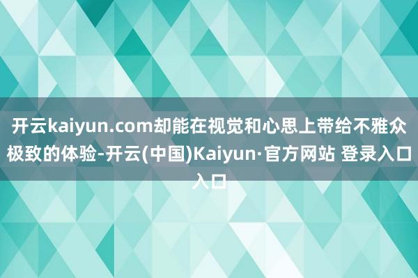 开云kaiyun.com却能在视觉和心思上带给不雅众极致的体验-开云(中国)Kaiyun·官方网站 登录入口