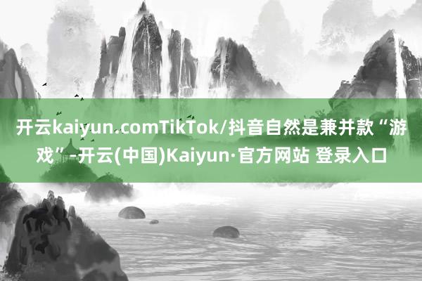 开云kaiyun.comTikTok/抖音自然是兼并款“游戏”-开云(中国)Kaiyun·官方网站 登录入口