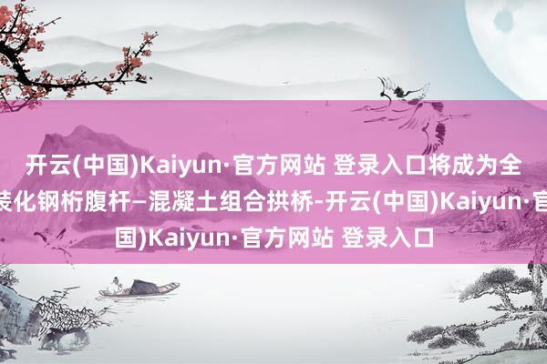 开云(中国)Kaiyun·官方网站 登录入口将成为全国首座大跨度安装化钢桁腹杆—混凝土组合拱桥-开云(中国)Kaiyun·官方网站 登录入口