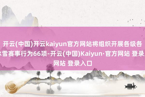 开云(中国)开云kaiyun官方网站将组织开展各级各样冰雪赛