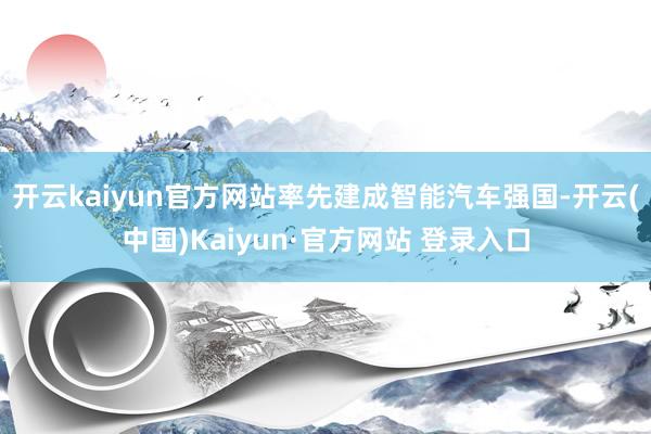 开云kaiyun官方网站率先建成智能汽车强国-开云(中国)K