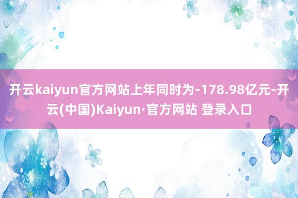 开云kaiyun官方网站上年同时为-178.98亿元-开云(