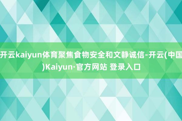 开云kaiyun体育聚焦食物安全和文静诚信-开云(中国)Ka