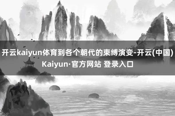 开云kaiyun体育到各个朝代的束缚演变-开云(中国)Kaiyun·官方网站 登录入口