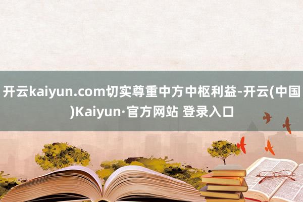 开云kaiyun.com切实尊重中方中枢利益-开云(中国)K