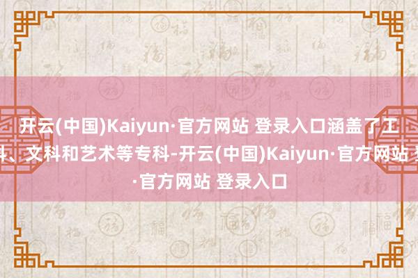 开云(中国)Kaiyun·官方网站 登录入口涵盖了工科、理科、文科和艺术等专科-开云(中国)Kaiyun·官方网站 登录入口