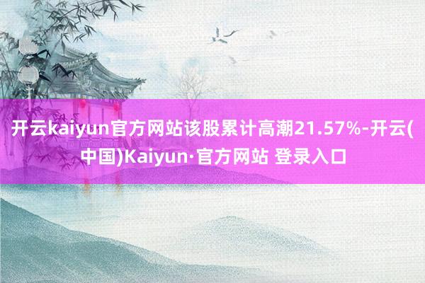 开云kaiyun官方网站该股累计高潮21.57%-开云(中国