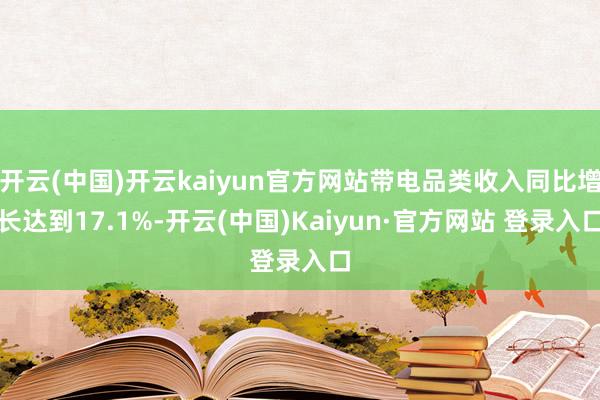 开云(中国)开云kaiyun官方网站带电品类收入同比增长达到