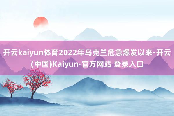 开云kaiyun体育2022年乌克兰危急爆发以来-开云(中国