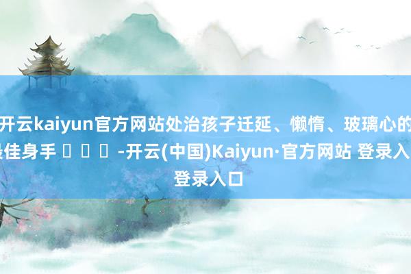 开云kaiyun官方网站处治孩子迁延、懒惰、玻璃心的最佳身手 ​​​-开云(中国)Kaiyun·官方网站 登录入口