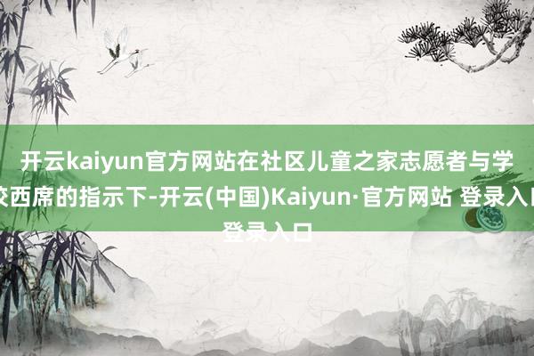 开云kaiyun官方网站　　在社区儿童之家志愿者与学校西席的指示下-开云(中国)Kaiyun·官方网站 登录入口
