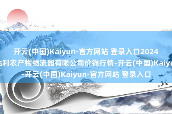 开云(中国)Kaiyun·官方网站 登录入口2024年12月5日中国寿光地利农产物物流园有限公司价钱行情-开云(中国)Kaiyun·官方网站 登录入口