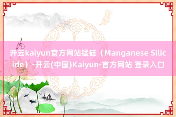 开云kaiyun官方网站锰硅（Manganese Silicide）-开云(中国)Kaiyun·官方网站 登录入口