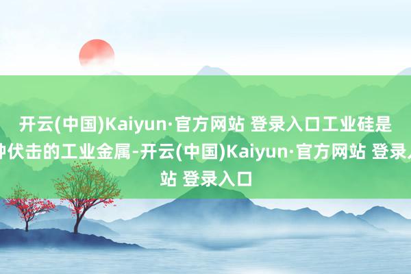 开云(中国)Kaiyun·官方网站 登录入口工业硅是一种伏击的工业金属-开云(中国)Kaiyun·官方网站 登录入口