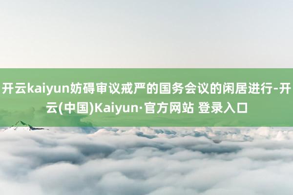 开云kaiyun妨碍审议戒严的国务会议的闲居进行-开云(中国)Kaiyun·官方网站 登录入口
