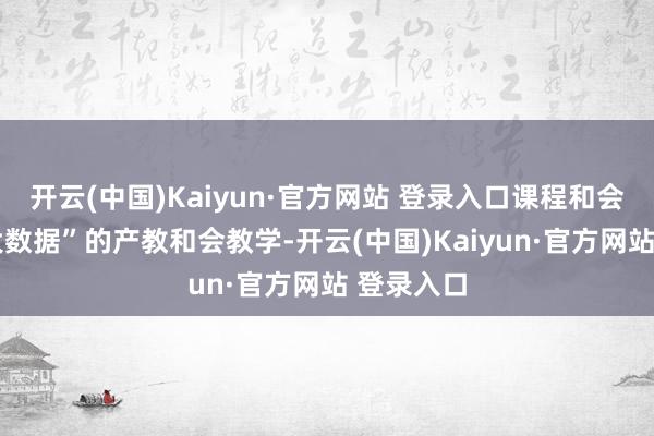 开云(中国)Kaiyun·官方网站 登录入口课程和会“话语+大数据”的产教和会教学-开云(中国)Kaiyun·官方网站 登录入口