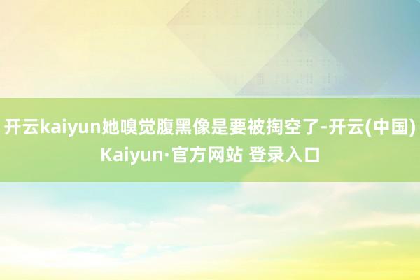 开云kaiyun她嗅觉腹黑像是要被掏空了-开云(中国)Kaiyun·官方网站 登录入口