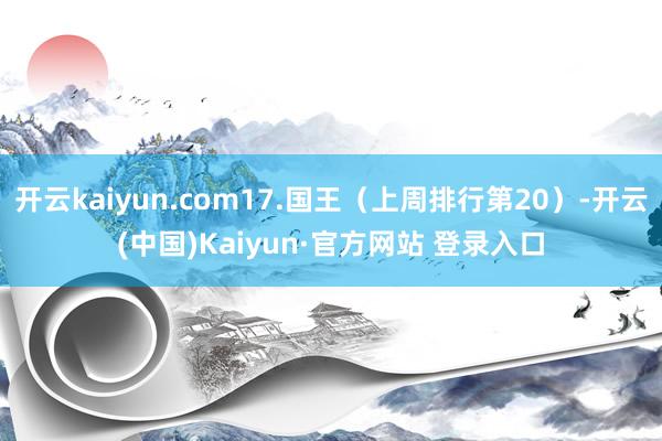 开云kaiyun.com17.国王（上周排行第20）-开云(中国)Kaiyun·官方网站 登录入口