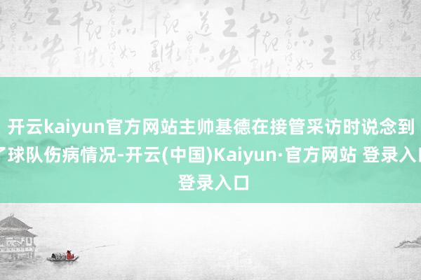 开云kaiyun官方网站主帅基德在接管采访时说念到了球队伤病情况-开云(中国)Kaiyun·官方网站 登录入口