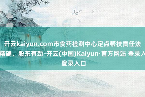 开云kaiyun.com市食药检测中心定点帮扶责任法度精确、股东有劲-开云(中国)Kaiyun·官方网站 登录入口