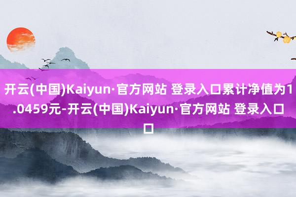 开云(中国)Kaiyun·官方网站 登录入口累计净值为1.0459元-开云(中国)Kaiyun·官方网站 登录入口