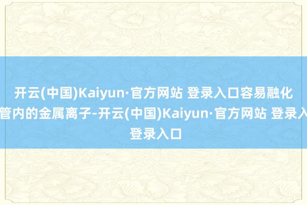 开云(中国)Kaiyun·官方网站 登录入口容易融化水管内的金属离子-开云(中国)Kaiyun·官方网站 登录入口