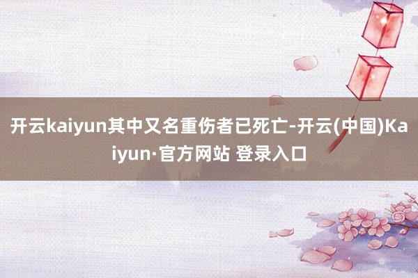 开云kaiyun其中又名重伤者已死亡-开云(中国)Kaiyu