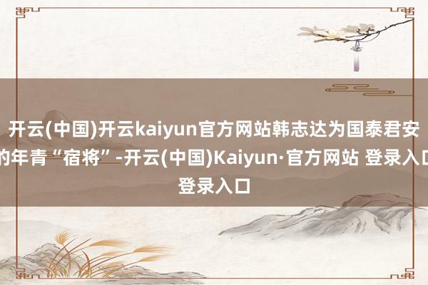 开云(中国)开云kaiyun官方网站韩志达为国泰君安的年青“