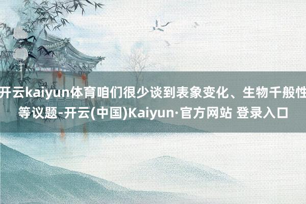 开云kaiyun体育咱们很少谈到表象变化、生物千般性等议题-