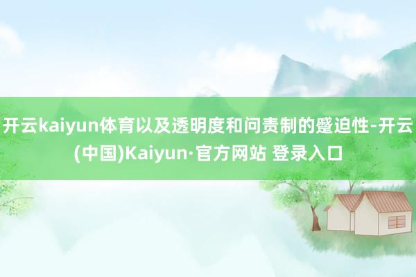 开云kaiyun体育以及透明度和问责制的蹙迫性-开云(中国)Kaiyun·官方网站 登录入口