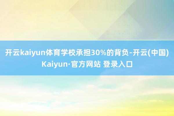 开云kaiyun体育学校承担30%的背负-开云(中国)Kai