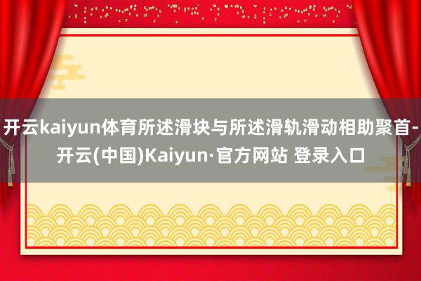开云kaiyun体育所述滑块与所述滑轨滑动相助聚首-开云(中