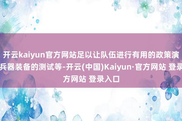 开云kaiyun官方网站足以让队伍进行有用的政策演练、兵器装备的测试等-开云(中国)Kaiyun·官方网站 登录入口