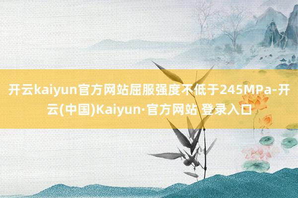 开云kaiyun官方网站屈服强度不低于245MPa-开云(中