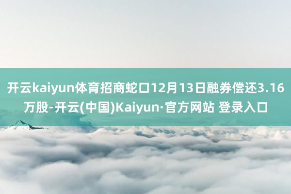 开云kaiyun体育招商蛇口12月13日融券偿还3.16万股