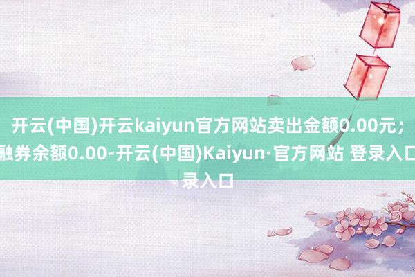 开云(中国)开云kaiyun官方网站卖出金额0.00元；融券