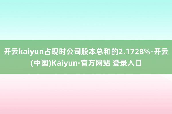 开云kaiyun占现时公司股本总和的2.1728%-开云(中