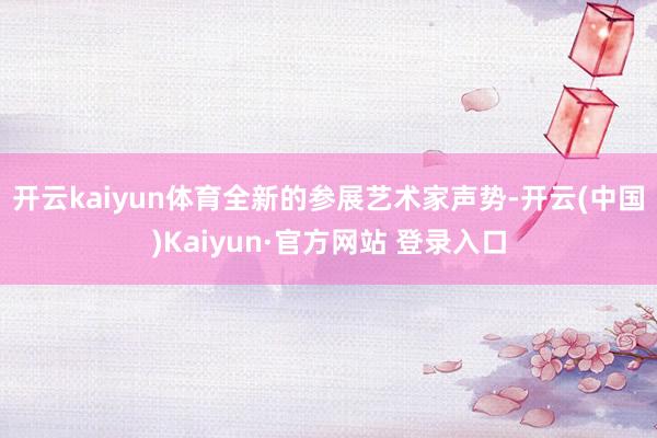 开云kaiyun体育　　全新的参展艺术家声势-开云(中国)K