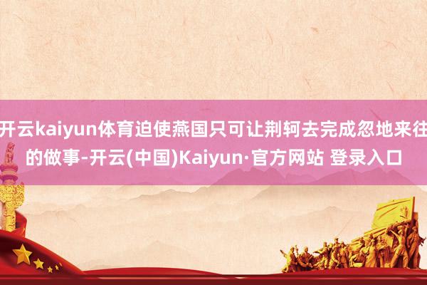 开云kaiyun体育迫使燕国只可让荆轲去完成忽地来往的做事-