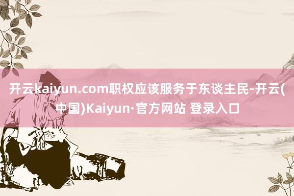 开云kaiyun.com职权应该服务于东谈主民-开云(中国)