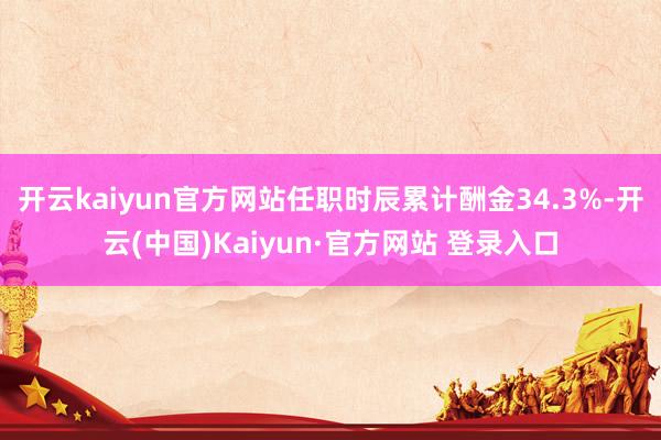 开云kaiyun官方网站任职时辰累计酬金34.3%-开云(中