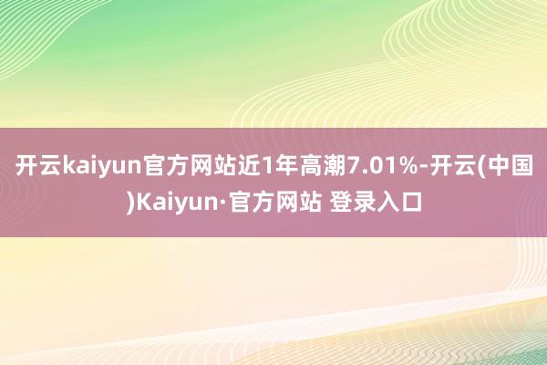 开云kaiyun官方网站近1年高潮7.01%-开云(中国)K