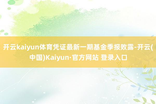 开云kaiyun体育凭证最新一期基金季报败露-开云(中国)K