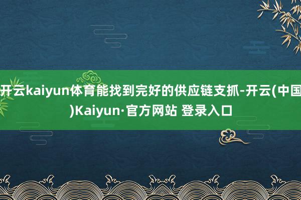 开云kaiyun体育能找到完好的供应链支抓-开云(中国)Ka