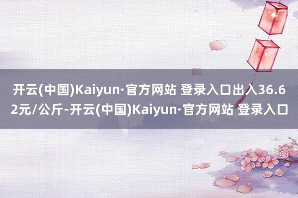 开云(中国)Kaiyun·官方网站 登录入口出入36.62元